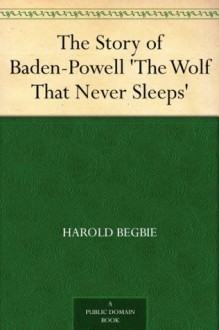 The Story of Baden-Powell 'The Wolf That Never Sleeps' - Harold Begbie