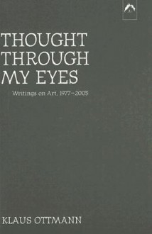 Thought Through My Eyes: Writing about Art - Klaus Ottmann