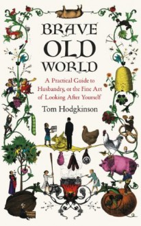 Brave Old World: A Month-by-Month Guide to Husbandry, or the Fine Art of Looking After Yourself - Tom Hodgkinson