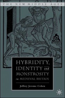 Hybridity, Identity, and Monstrosity in Medieval Britain: On Difficult Middles - Jeffrey Jerome Cohen