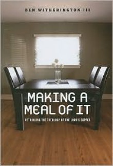 Making a Meal of It: Rethinking the Theology of the Lord's Supper - Ben Witherington III