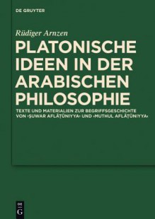 Platonische Ideen In der Arabischen Philosophie: Texte Und Materialien Zur Begriffsgeschichte Von Suwar Aflatuniyya Und Muthul Aflatuniyya - Rüdiger Arnzen