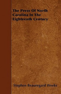 The Press of North Carolina in the Eighteenth Century - Stephen Beauregard Weeks