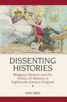 Dissenting Histories: Religious Division and the Politics of Memory in Eighteenth-Century England - John Seed