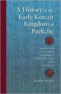 A History of the Early Korean Kingdom of Paekche, together with an annotated translation of The Paekche Annals of the Samguk sagi (Harvard East Asian Monographs) - Jonathan W. Best