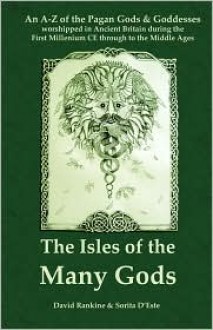 The Isles of the Many Gods: An A-Z of the Pagan Gods & Goddesses Worshipped in Ancient Britain During the First Millenium Ce Through to the Middle Ages - David Rankine, Sorita D'este