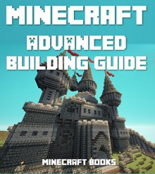 Minecraft: ADVANCED Building Guide: Learn to Create AMAZING Expert Level Designs - Minecraft Books