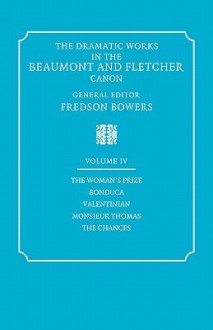 The Dramatic Works in the Beaumont and Fletcher Canon: Volume 4, The Woman's Prize, Bonduca, Valentinian, Monsieur Thomas, The Chances - Francis Beaumont, John Fletcher, Fredson Bowers