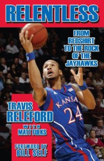 Relentless: From Redshirt to the Rock of the Jayhawks - Travis Releford, Matt Fulks