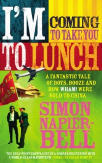 I'm Coming To Take You To Lunch: A fantastic tale of boys, booze and how Wham! were sold to China - Simon Napier-Bell