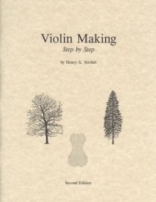 Violin Making: Step by Step, 2nd Edition (Book Five of the Strobel Series for Violin Makers) - Henry A. Strobel