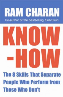 Know-How: The 8 Skills That Separate People Who Perform from Those Who Don't - Ram Charan