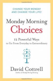 Monday Morning Choices: 12 Powerful Ways to Go from Everyday to Extraordinary - David Cottrell