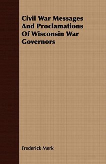 Civil War Messages and Proclamations of Wisconsin War Governors - Frederick Merk