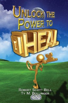 Unlock the Power to Heal - Robert Scott Bell, Ty M Bollinger