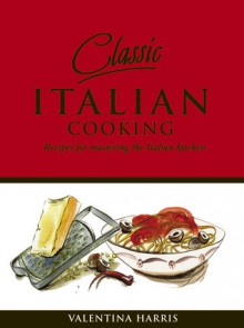 Classic Italian Cooking: Recipes for Mastering the Italian Kitchen - Valentina Harris