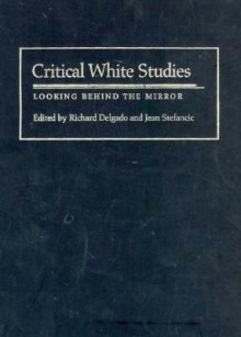 Critical White Studies: Looking Behind the Mirror - Richard Delgado, Jean Stefancic