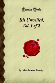 Isis Unveiled, Vol. 1 of 2 (Forgotten Books) - Helena Petrovna Blavatsky