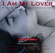 I Am My Lover: Women Pleasure Themselves - Joani Blank, Christopher Phyllis, Ron Raffaelli, Victorial Heilweil, Michael Rosen, Craig Morey, Annie Sprinkle