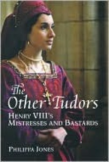 The Other Tudors: Henry VIII's Mistresses and Bastards - Philippa Jones