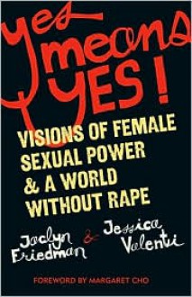 Yes Means Yes!: Visions of Female Sexual Power and a World Without Rape - Jaclyn Friedman, Jessica Valenti