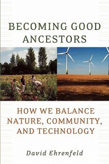 Becoming Good Ancestors: How We Balance Nature, Community, and Technology - David W. Ehrenfeld