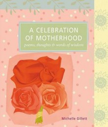 A Celebration of Motherhood: Poems, Thoughts & Words of Wisdom - Michelle Gillett