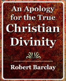 Apology for the True Christian Divinity - Robert Barclay