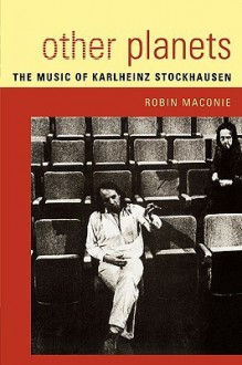 Other Planets: The Music of Karlheinz Stockhausen - Robin Maconie