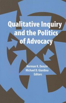 Qualitative Inquiry and the Politics of Advocacy - Norman K. Denzin, Michael D Giardina