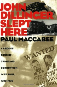 John Dillinger Slept Here: A Crooks' Tour of Crime and Corruption in St. Paul, 1920-1936 - Paul Maccabee