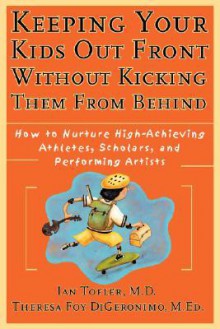 Keeping Your Kids Out Front Without Kicking Them from Behind: How to Nurture High-Achieving Athletes, Scholars, and Performing Artists - Ian Tofler, Theresa Foy DiGeronimo