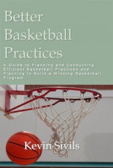 Better Basketball Practices: A guide to planning and conducting efficient basketball practices and planning to build a winning basketball program - Kevin Sivils, Christine Pinheiro