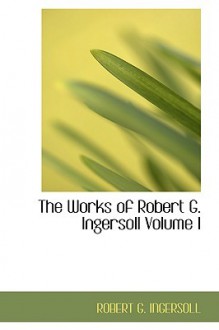 The Works of Robert G. Ingersoll, Vol 1: Lectures - Robert G. Ingersoll