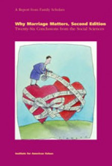 Why Marriage Matters: Twenty-Six Conclusions from the Social Sciences - W. Bradford Wilcox, William J. Doherty, Helen Fisher, William A. Galston, Norval Glenn, John M. Gottman, Robert Lerman, Annette Mahoney, Barbara Markey, Howard J. Markman, Steven Nock, David Popenoe, Gloria Rodriguez, Scott M. Stanley, Linda J. Waite, Judith S. Wallerst