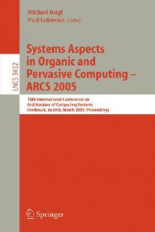 Systems Aspects in Organic and Pervasive Computing - Arcs 2005: 18th International Conference on Architecture of Computing Systems, Innsbruck, Austria, March 14-17, 2005, Proceedings - Michael Beigl