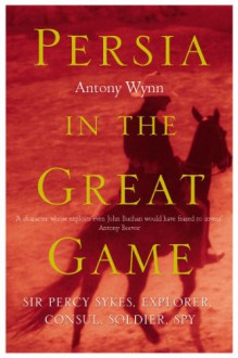 Persia in the Great Game: Sir Percy Sykes Explorer, Consul, Soldier, Spy - Antony Wynn