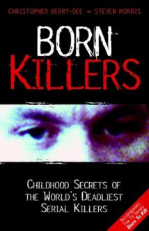 Born Killers: Childhood Secrets of the World's Deadliest Serial Killers - Christopher Berry-Dee, Steve Morris