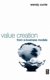 Value Creation from E-Business Models - Wendy Currie