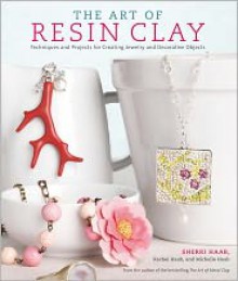 The Art of Resin Clay: Techniques and Projects for Creating Jewelry and Decorative Objects - Sherri Haab, Rachel Haab, Michelle Haab