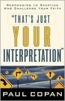 That's Just Your Interpretation: Responding to Skeptics Who Challenge Your Faith - Paul Copan