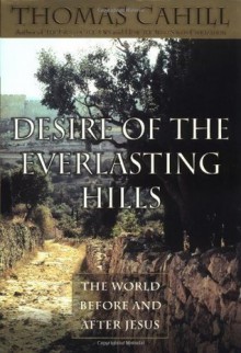 Desire of the Everlasting Hills: The World Before and After Jesus (Hinges of History) - Thomas Cahill