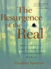 The Resurgence of the Real: Body, Nature and Place in a Hypermodern World - Charlene Spretnak