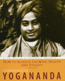 How To Achieve Glowing Health And Vitality: The Wisdom of Yogananda, Volume 6 - Paramahansa Yogananda