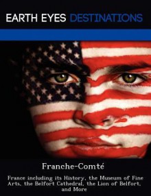 Franche-Comte: France Including Its History, the Museum of Fine Arts, the Belfort Cathedral, the Lion of Belfort, and More - Danielle Brown