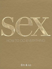 Sex: How to Do Everything - Em & Lo, Lorelei Sharkey, Rankin, Emma Taylor