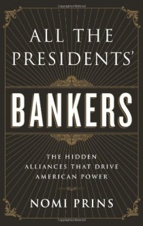 All the Presidents' Bankers: The Hidden Alliances that Drive American Power - Nomi Prins