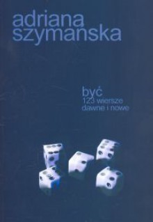 Być. 123 wiersze dawne i nowe - Adriana Szymańska