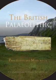 The British Palaeolithic: Human Societies at the Edge of the Pleistocene World - Paul Pettitt, Mark White