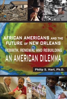 African Americans and the Future of New Orleans: Rebirth, Renewal and Rebuilding -- An American Dilemma - Philip S. Hart